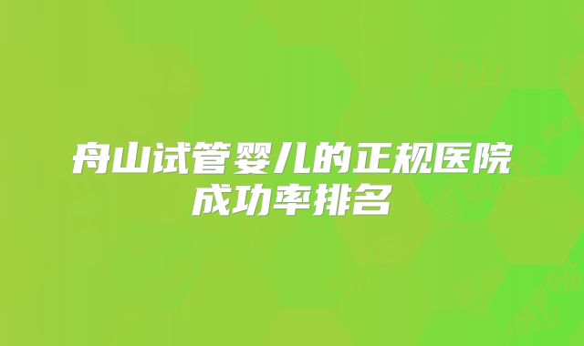 舟山试管婴儿的正规医院成功率排名