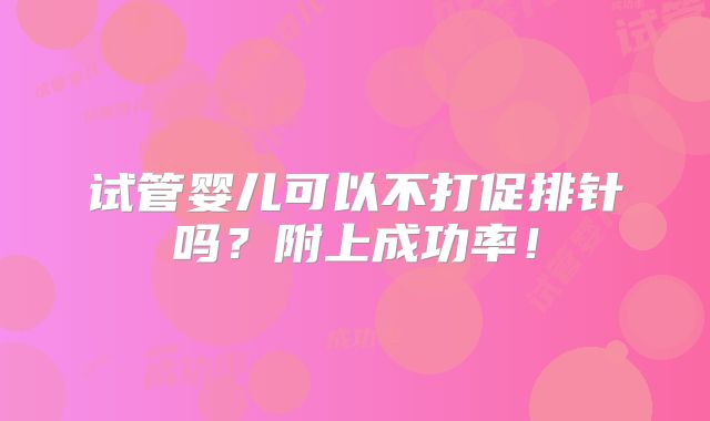 试管婴儿可以不打促排针吗？附上成功率！