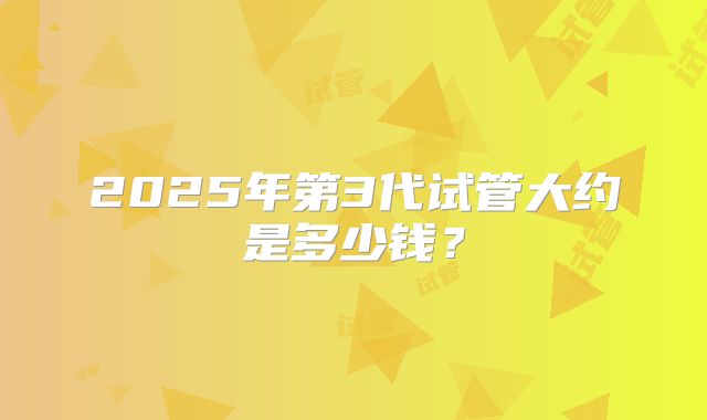 2025年第3代试管大约是多少钱?