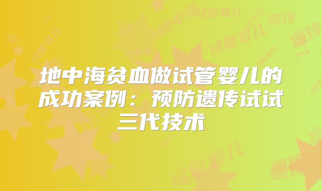 地中海贫血做试管婴儿的成功案例：预防遗传试试三代技术