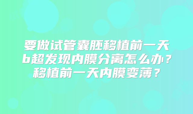 要做试管囊胚移植前一天b超发现内膜分离怎么办？移植前一天内膜变薄？