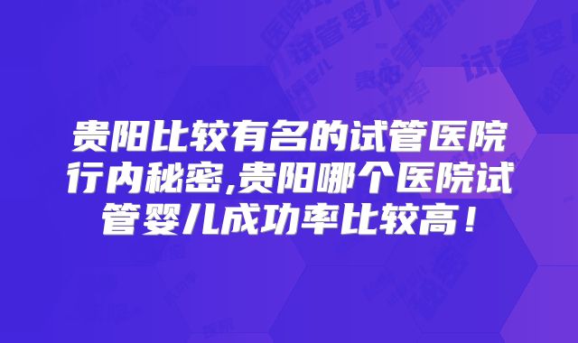 贵阳比较有名的试管医院行内秘密,贵阳哪个医院试管婴儿成功率比较高!