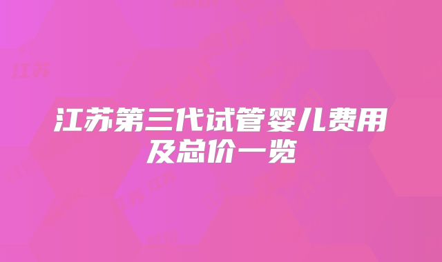 江苏第三代试管婴儿费用及总价一览