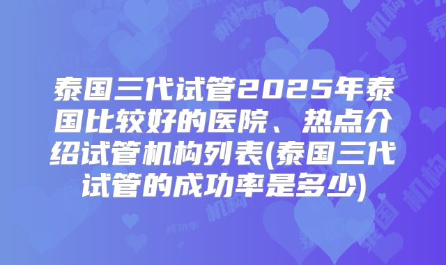 泰国三代试管2025年泰国比较好的医院、热点介绍试管机构列表(泰国三代试管的成功率是多少)