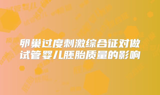 卵巢过度刺激综合征对做试管婴儿胚胎质量的影响