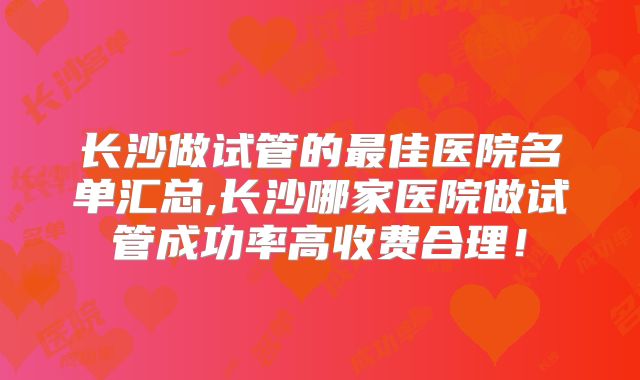 长沙做试管的最佳医院名单汇总,长沙哪家医院做试管成功率高收费合理!
