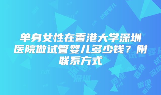 单身女性在香港大学深圳医院做试管婴儿多少钱?附联系方式