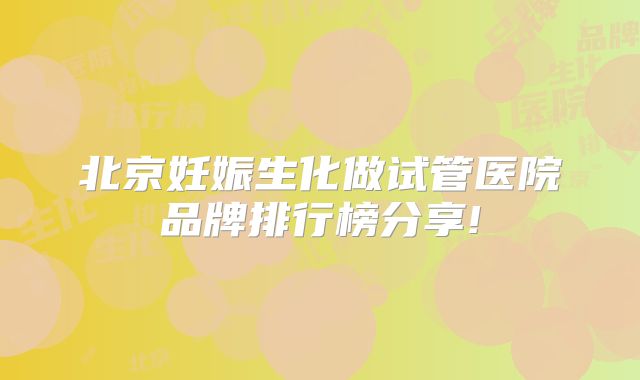 北京妊娠生化做试管医院品牌排行榜分享!