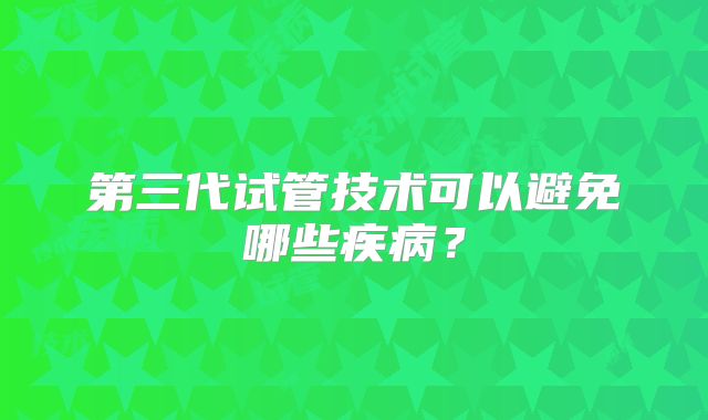 第三代试管技术可以避免哪些疾病?