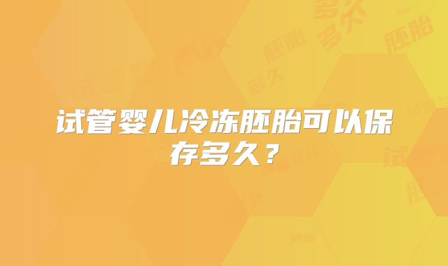 试管婴儿冷冻胚胎可以保存多久?