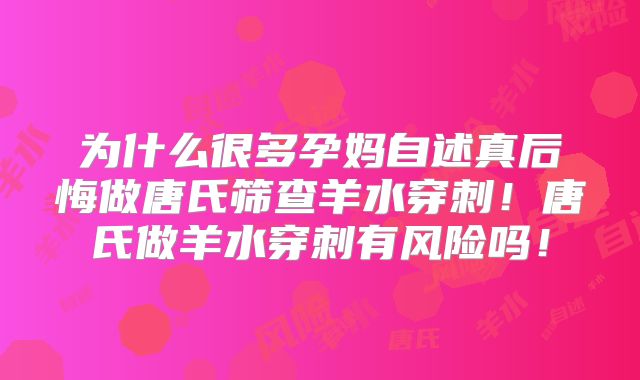 为什么很多孕妈自述真后悔做唐氏筛查羊水穿刺！唐氏做羊水穿刺有风险吗！