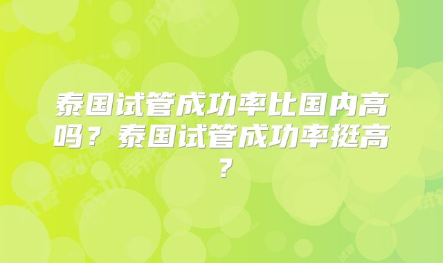 泰国试管成功率比国内高吗？泰国试管成功率挺高？