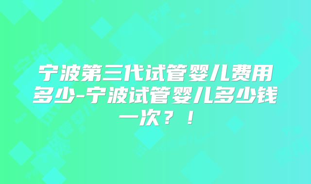 宁波第三代试管婴儿费用多少-宁波试管婴儿多少钱一次？！