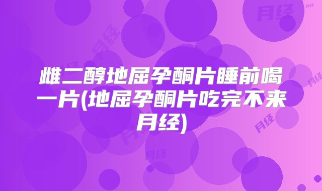 雌二醇地屈孕酮片睡前喝一片(地屈孕酮片吃完不来月经)