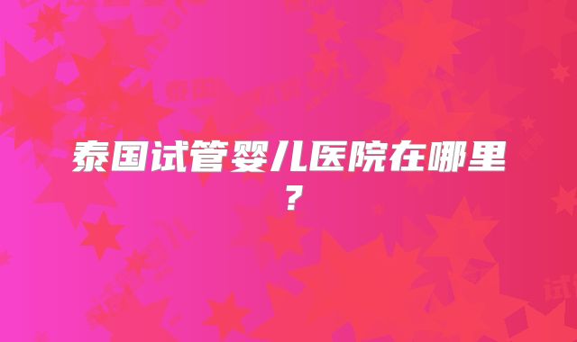 泰国试管婴儿医院在哪里？