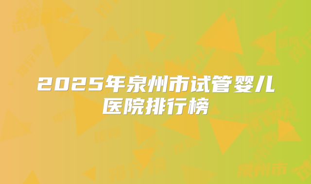 2025年泉州市试管婴儿医院排行榜