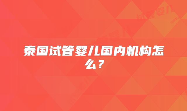 泰国试管婴儿国内机构怎么?