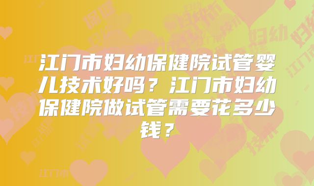 江门市妇幼保健院试管婴儿技术好吗?江门市妇幼保健院做试管需要花多少钱?