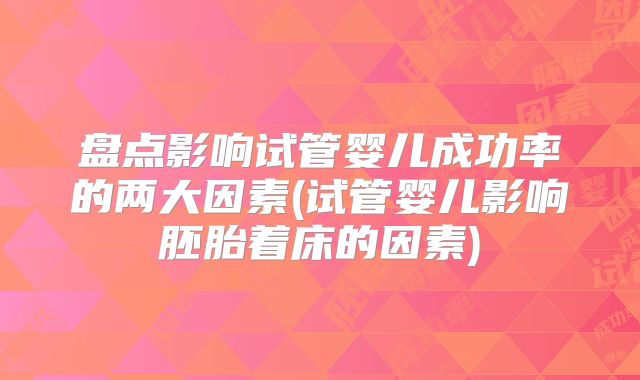 盘点影响试管婴儿成功率的两大因素(试管婴儿影响胚胎着床的因素)
