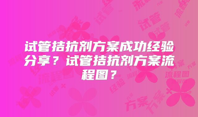 试管拮抗剂方案成功经验分享？试管拮抗剂方案流程图？