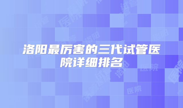洛阳最厉害的三代试管医院详细排名