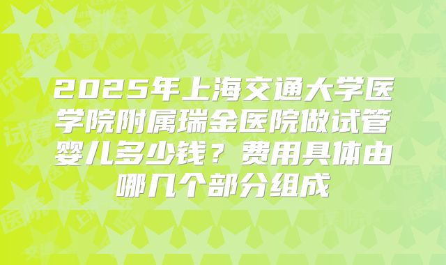 2025年上海交通大学医学院附属瑞金医院做试管婴儿多少钱？费用具体由哪几个部分组成