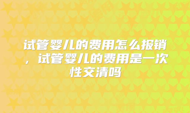 试管婴儿的费用怎么报销，试管婴儿的费用是一次性交清吗