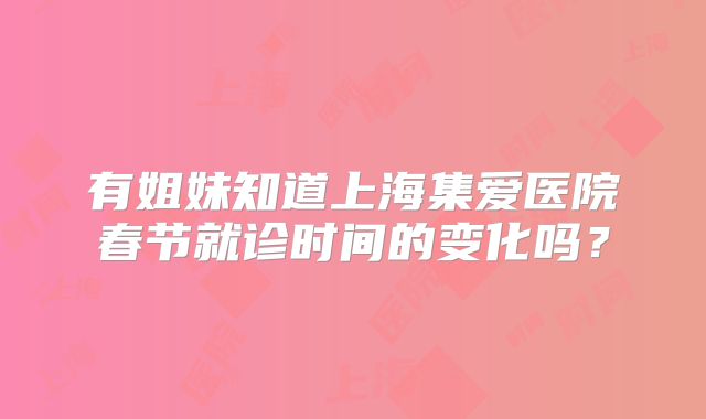 有姐妹知道上海集爱医院春节就诊时间的变化吗？