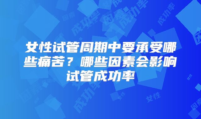 女性试管周期中要承受哪些痛苦?哪些因素会影响试管成功率