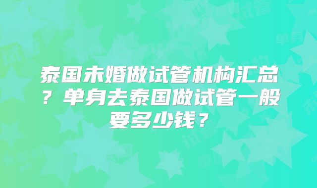 泰国未婚做试管机构汇总？单身去泰国做试管一般要多少钱？