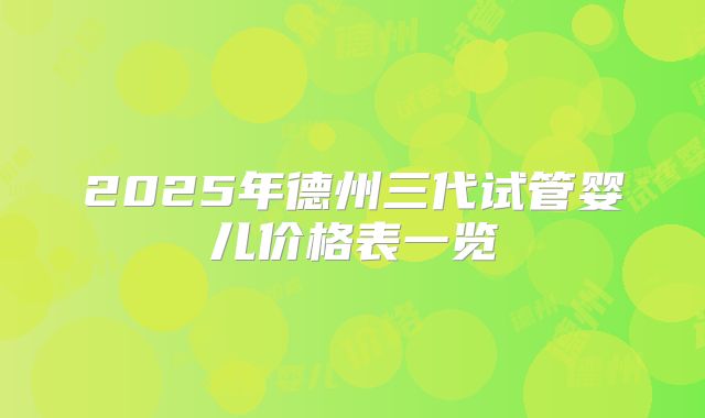 2025年德州三代试管婴儿价格表一览