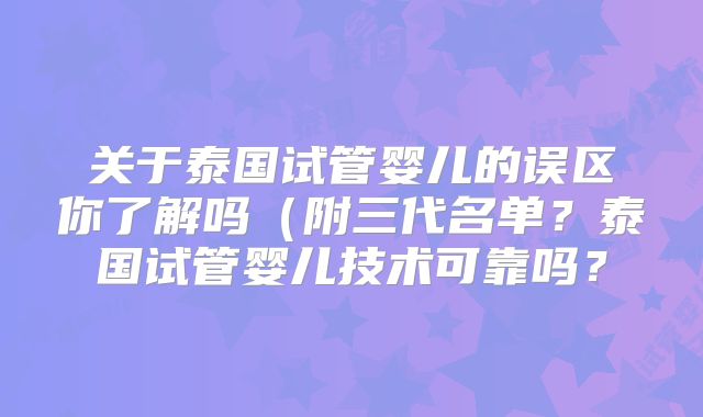 关于泰国试管婴儿的误区你了解吗（附三代名单？泰国试管婴儿技术可靠吗？