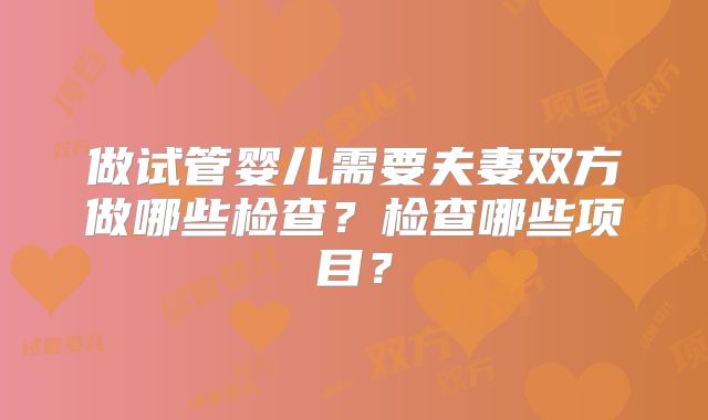 做试管婴儿需要夫妻双方做哪些检查？检查哪些项目？
