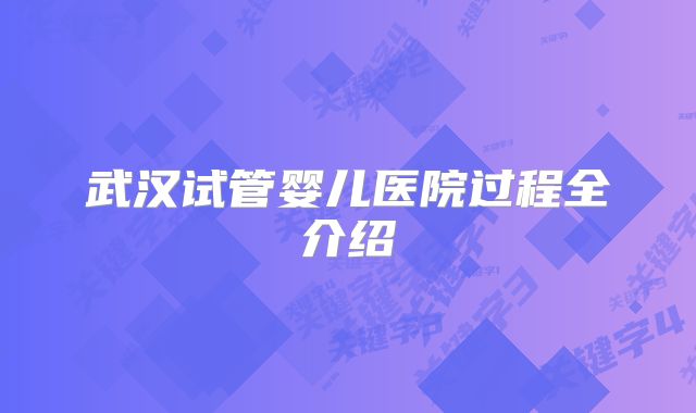 武汉试管婴儿医院过程全介绍