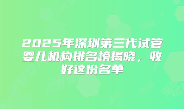 2025年深圳第三代试管婴儿机构排名榜揭晓，收好这份名单