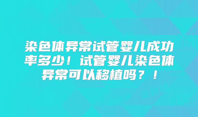 染色体异常试管婴儿成功率多少！试管婴儿染色体异常可以移植吗？！
