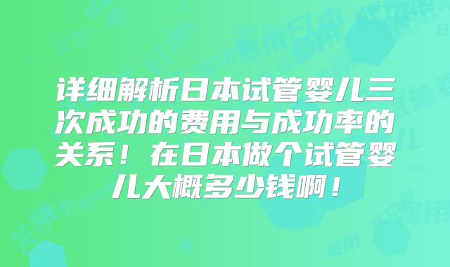 详细解析日本试管婴儿三次成功的费用与成功率的关系!在日本做个试管婴儿大概多少钱啊!