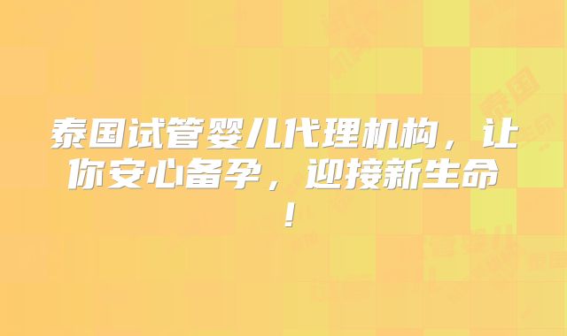泰国试管婴儿代理机构,让你安心备孕,迎接新生命!
