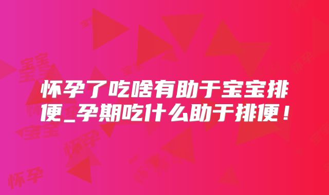 怀孕了吃啥有助于宝宝排便_孕期吃什么助于排便!
