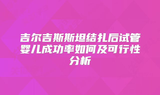 吉尔吉斯斯坦结扎后试管婴儿成功率如何及可行性分析
