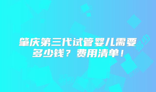 肇庆第三代试管婴儿需要多少钱?费用清单!
