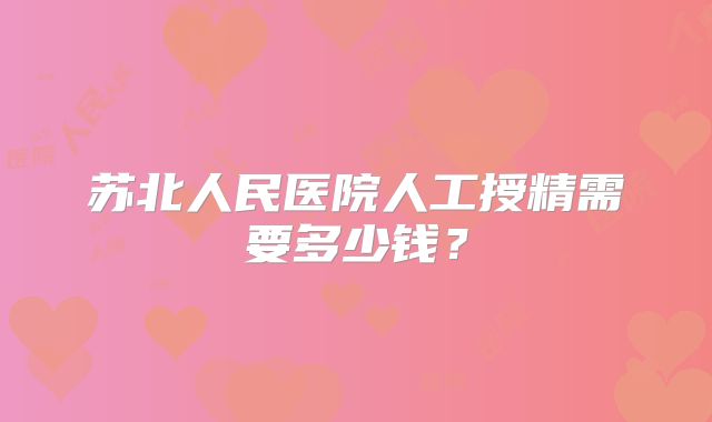苏北人民医院人工授精需要多少钱?