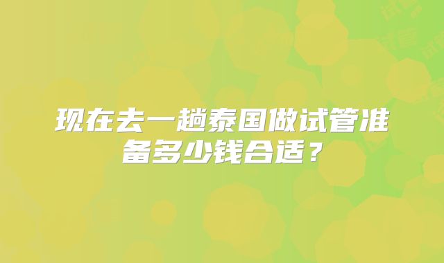现在去一趟泰国做试管准备多少钱合适？