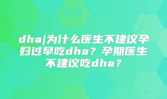 dha|为什么医生不建议孕妇过早吃dha？孕期医生不建议吃dha？
