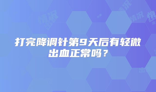 打完降调针第9天后有轻微出血正常吗?