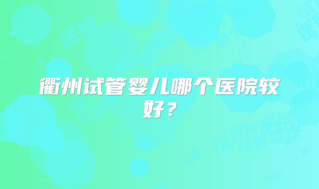 衢州试管婴儿哪个医院较好？