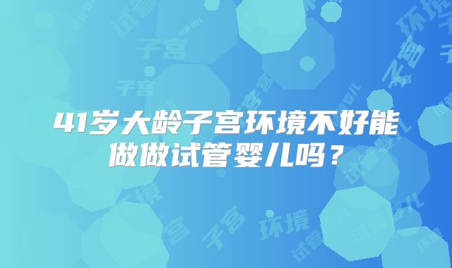 41岁大龄子宫环境不好能做做试管婴儿吗？