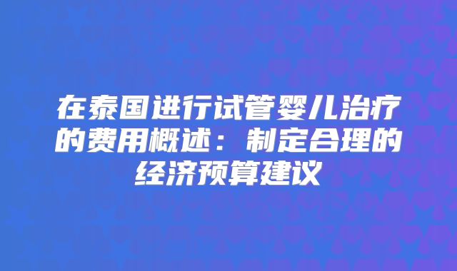 在泰国进行试管婴儿治疗的费用概述：制定合理的经济预算建议