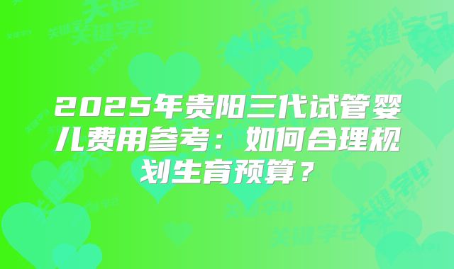 2025年贵阳三代试管婴儿费用参考:如何合理规划生育预算?