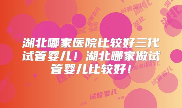 湖北哪家医院比较好三代试管婴儿！湖北哪家做试管婴儿比较好！